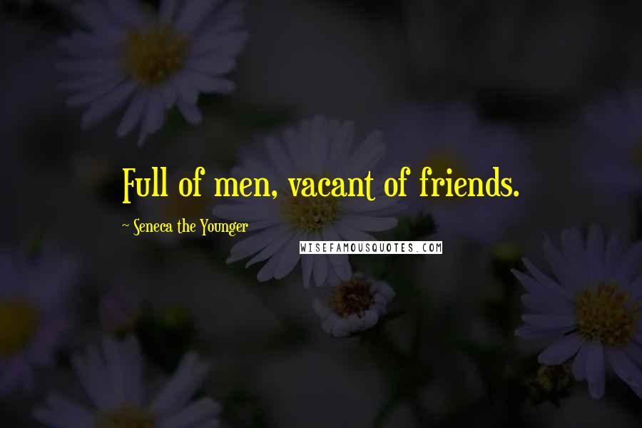 Seneca The Younger Quotes: Full of men, vacant of friends.