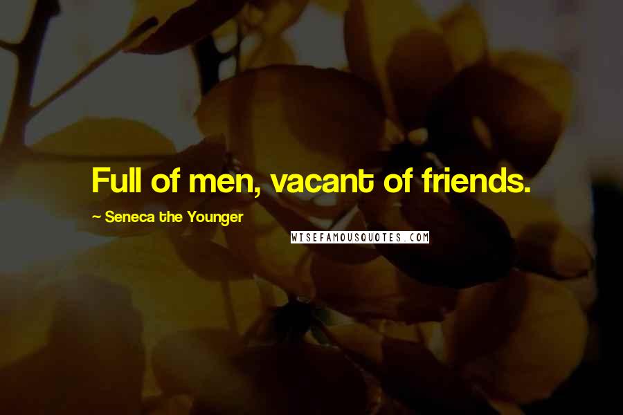 Seneca The Younger Quotes: Full of men, vacant of friends.