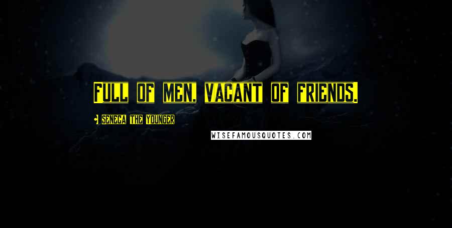 Seneca The Younger Quotes: Full of men, vacant of friends.