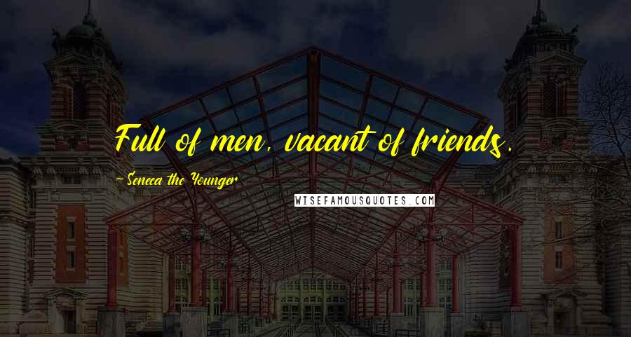 Seneca The Younger Quotes: Full of men, vacant of friends.