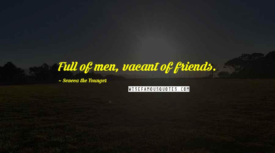 Seneca The Younger Quotes: Full of men, vacant of friends.