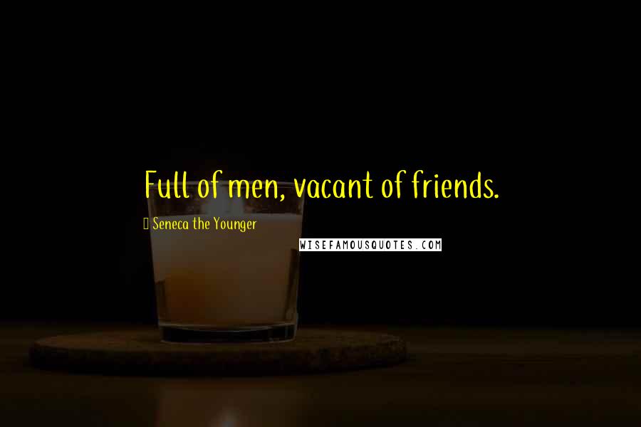 Seneca The Younger Quotes: Full of men, vacant of friends.