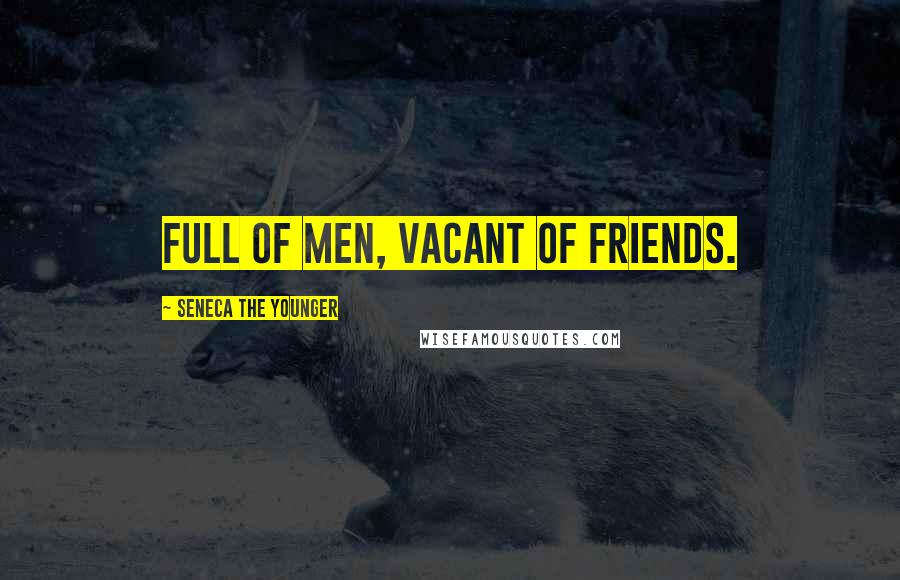 Seneca The Younger Quotes: Full of men, vacant of friends.