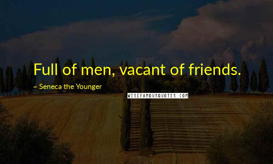 Seneca The Younger Quotes: Full of men, vacant of friends.