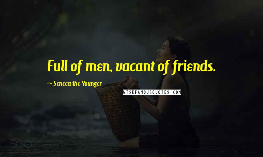 Seneca The Younger Quotes: Full of men, vacant of friends.