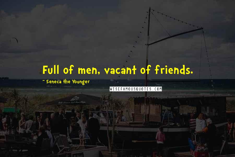 Seneca The Younger Quotes: Full of men, vacant of friends.