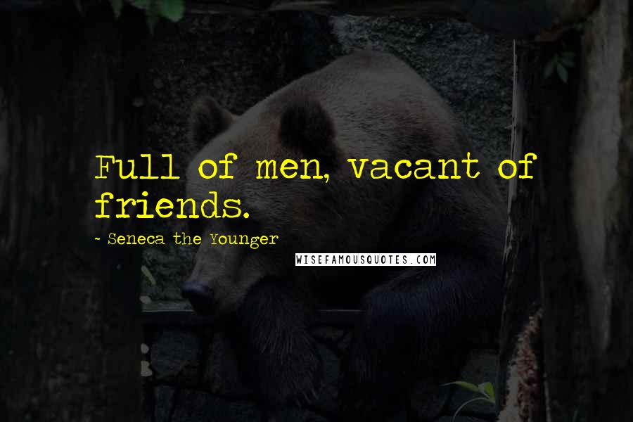 Seneca The Younger Quotes: Full of men, vacant of friends.