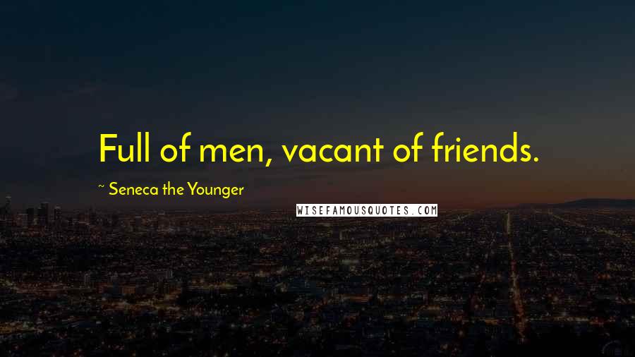 Seneca The Younger Quotes: Full of men, vacant of friends.