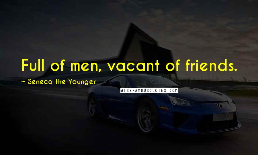 Seneca The Younger Quotes: Full of men, vacant of friends.