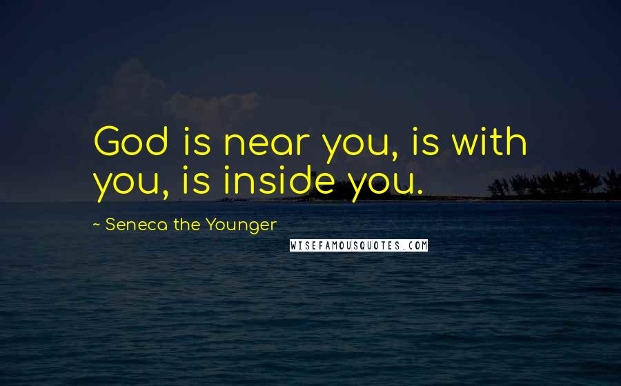 Seneca The Younger Quotes: God is near you, is with you, is inside you.