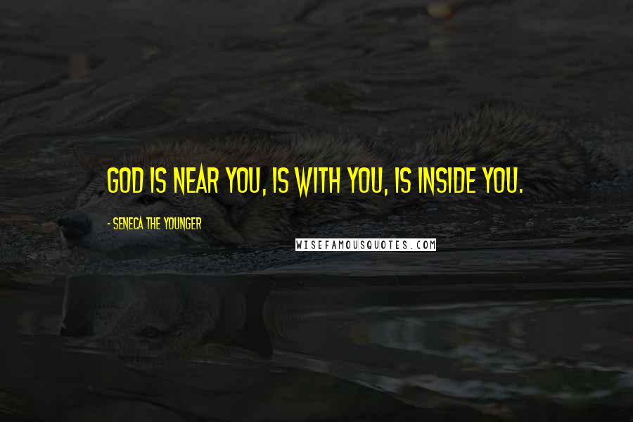 Seneca The Younger Quotes: God is near you, is with you, is inside you.