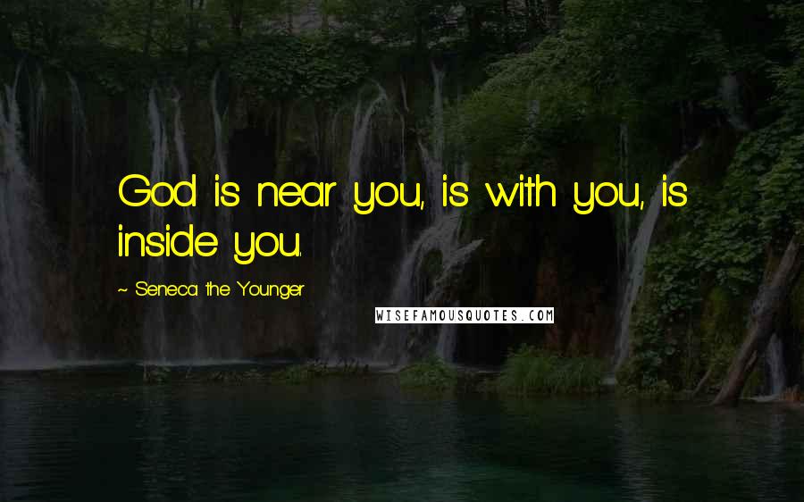 Seneca The Younger Quotes: God is near you, is with you, is inside you.