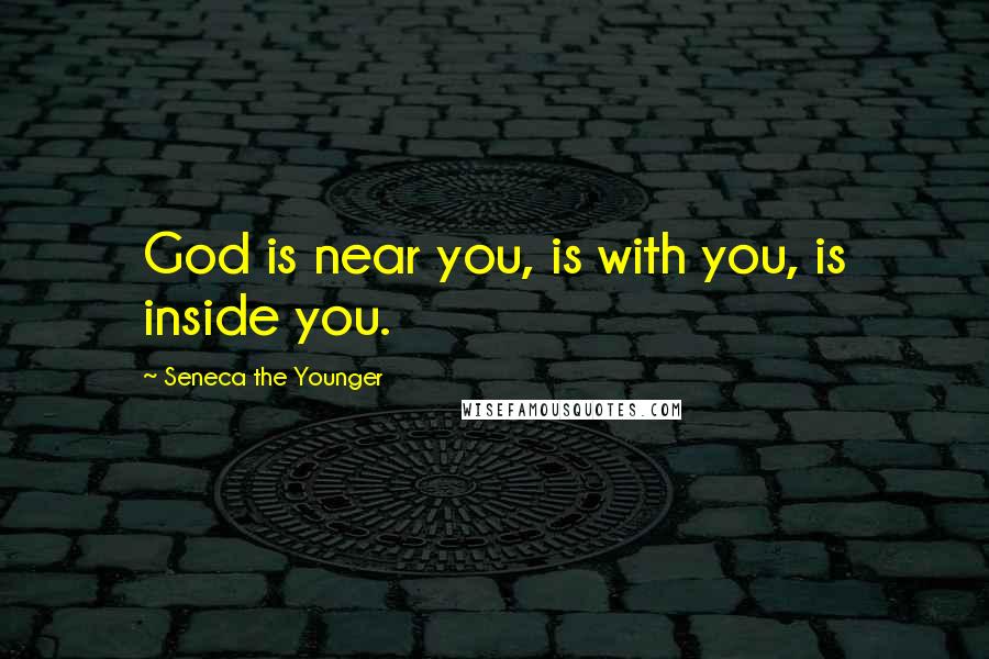 Seneca The Younger Quotes: God is near you, is with you, is inside you.