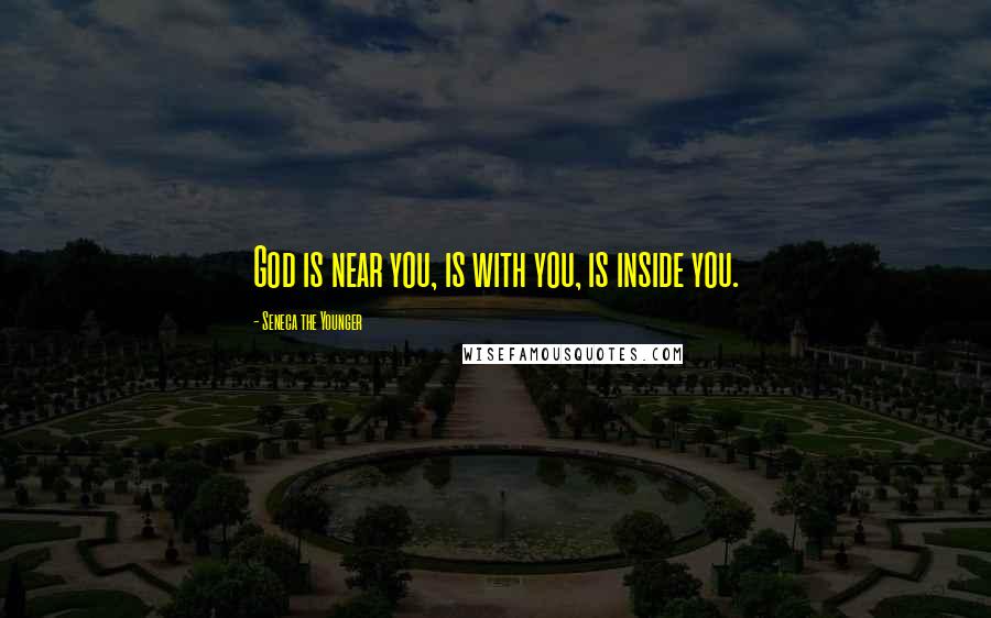 Seneca The Younger Quotes: God is near you, is with you, is inside you.