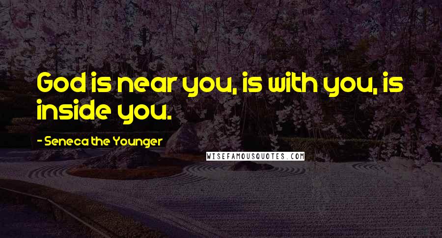 Seneca The Younger Quotes: God is near you, is with you, is inside you.