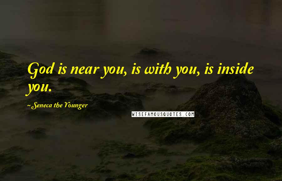 Seneca The Younger Quotes: God is near you, is with you, is inside you.