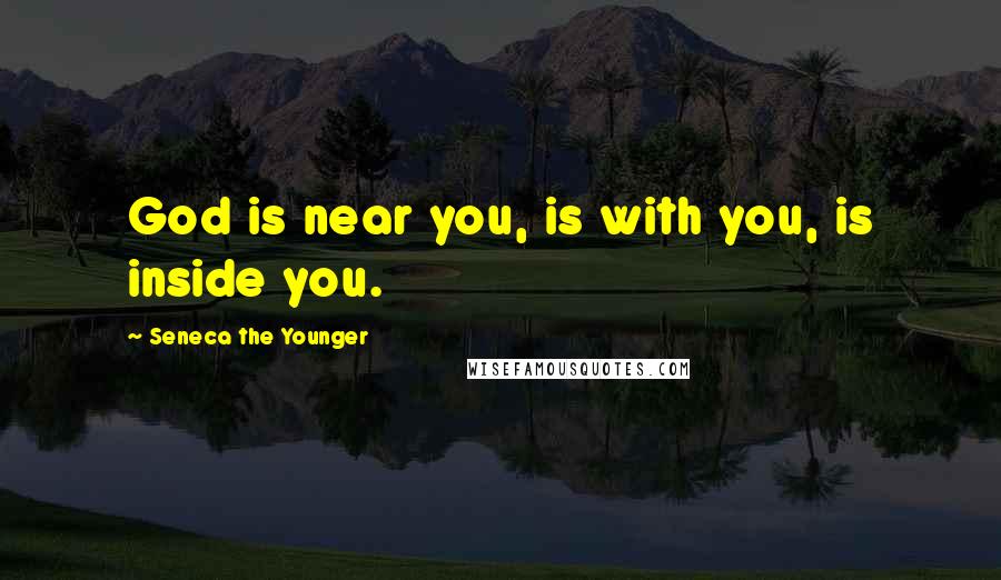 Seneca The Younger Quotes: God is near you, is with you, is inside you.