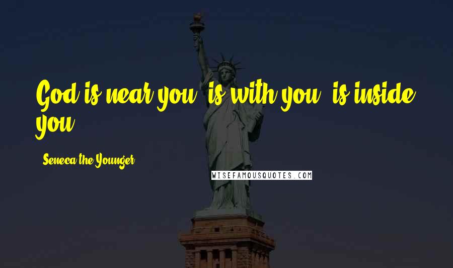 Seneca The Younger Quotes: God is near you, is with you, is inside you.