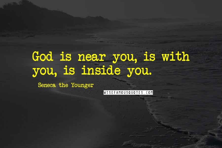 Seneca The Younger Quotes: God is near you, is with you, is inside you.