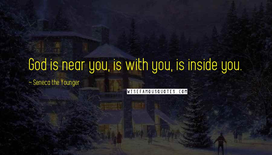 Seneca The Younger Quotes: God is near you, is with you, is inside you.