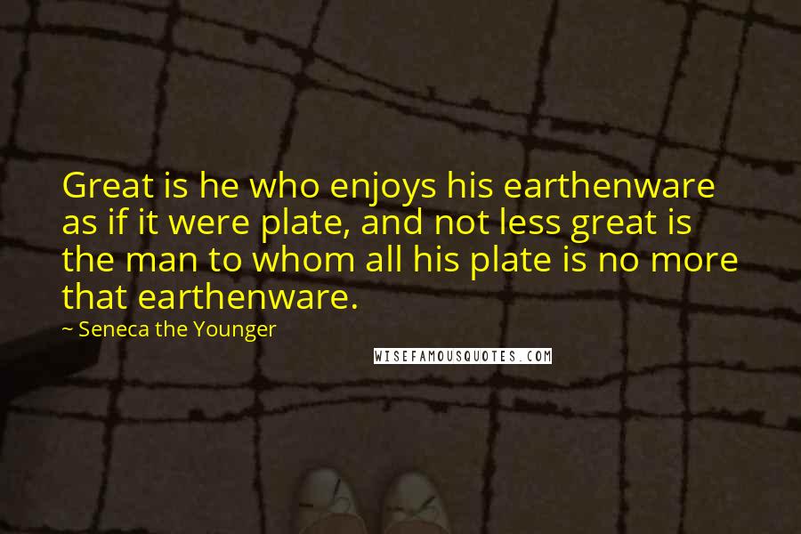 Seneca The Younger Quotes: Great is he who enjoys his earthenware as if it were plate, and not less great is the man to whom all his plate is no more that earthenware.