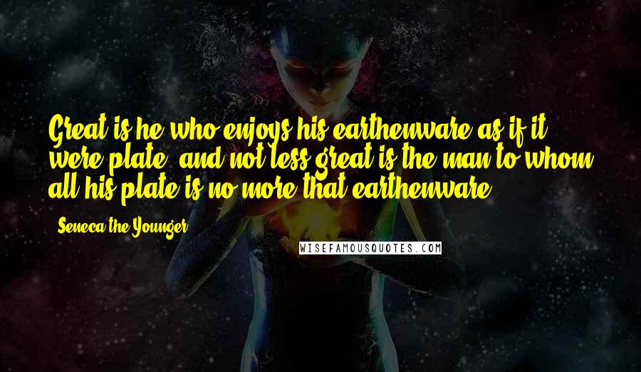 Seneca The Younger Quotes: Great is he who enjoys his earthenware as if it were plate, and not less great is the man to whom all his plate is no more that earthenware.