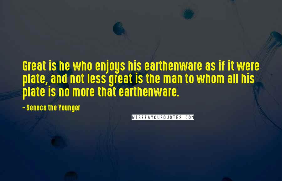 Seneca The Younger Quotes: Great is he who enjoys his earthenware as if it were plate, and not less great is the man to whom all his plate is no more that earthenware.
