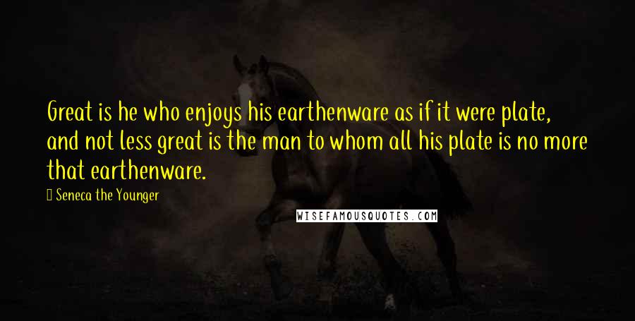 Seneca The Younger Quotes: Great is he who enjoys his earthenware as if it were plate, and not less great is the man to whom all his plate is no more that earthenware.
