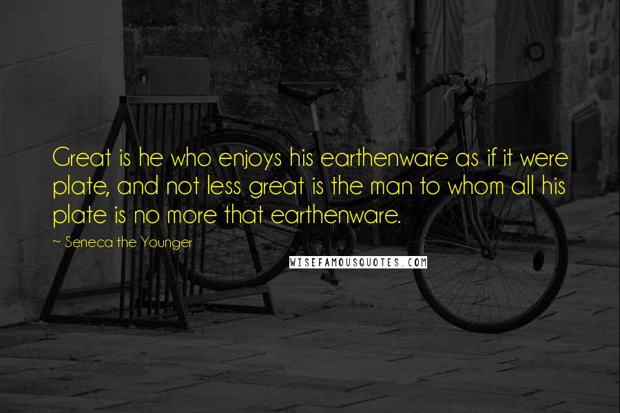 Seneca The Younger Quotes: Great is he who enjoys his earthenware as if it were plate, and not less great is the man to whom all his plate is no more that earthenware.