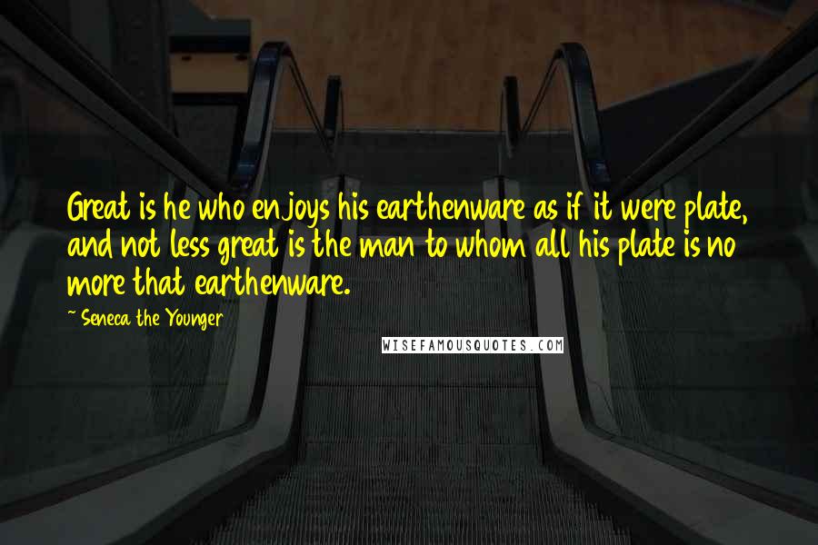 Seneca The Younger Quotes: Great is he who enjoys his earthenware as if it were plate, and not less great is the man to whom all his plate is no more that earthenware.
