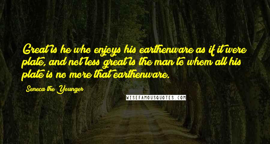 Seneca The Younger Quotes: Great is he who enjoys his earthenware as if it were plate, and not less great is the man to whom all his plate is no more that earthenware.