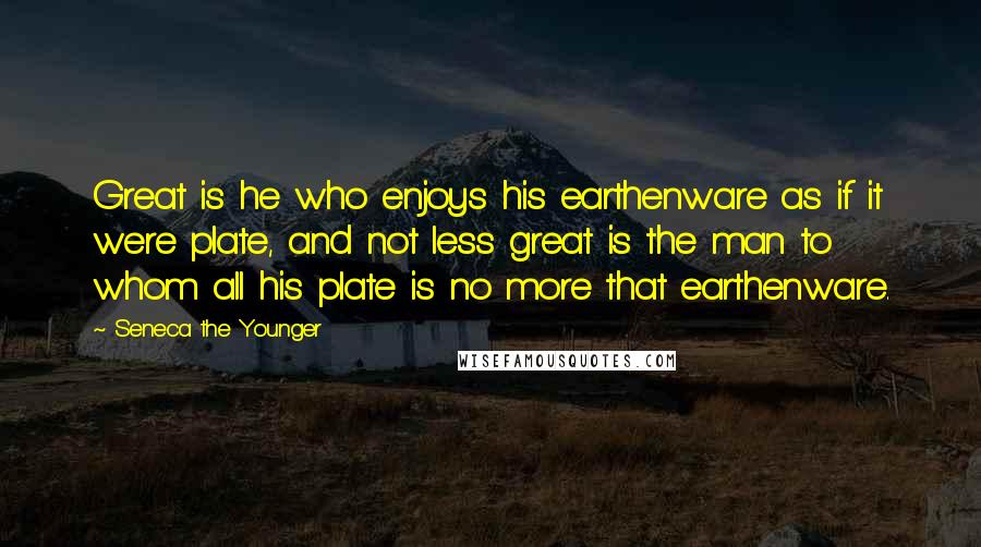 Seneca The Younger Quotes: Great is he who enjoys his earthenware as if it were plate, and not less great is the man to whom all his plate is no more that earthenware.