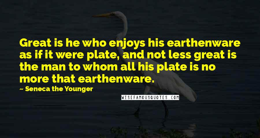 Seneca The Younger Quotes: Great is he who enjoys his earthenware as if it were plate, and not less great is the man to whom all his plate is no more that earthenware.
