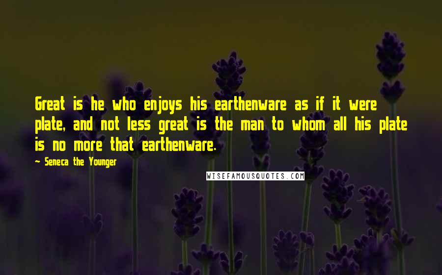 Seneca The Younger Quotes: Great is he who enjoys his earthenware as if it were plate, and not less great is the man to whom all his plate is no more that earthenware.