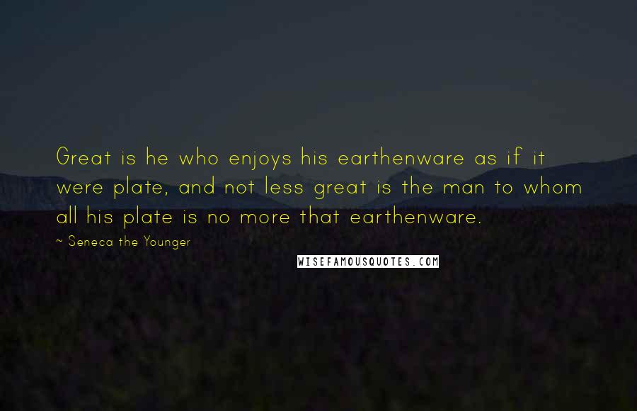 Seneca The Younger Quotes: Great is he who enjoys his earthenware as if it were plate, and not less great is the man to whom all his plate is no more that earthenware.