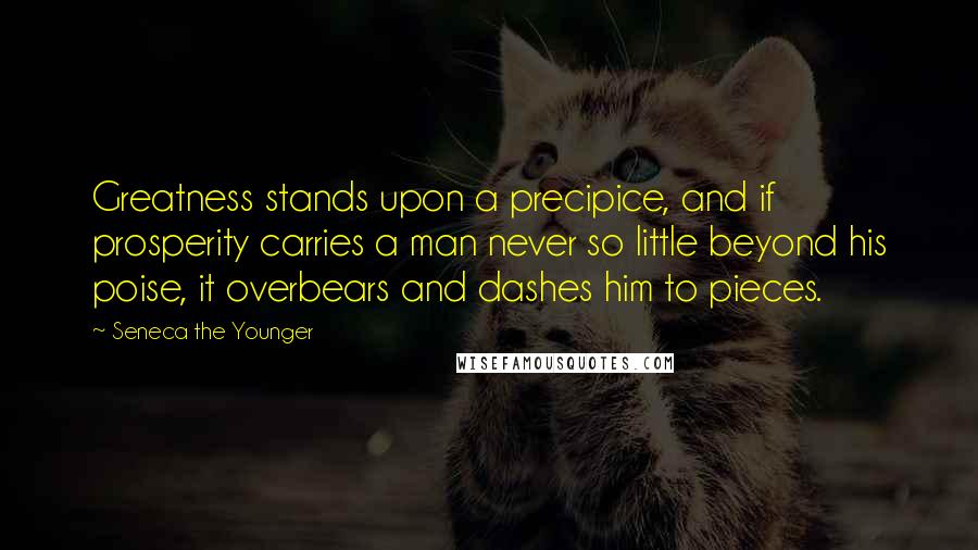 Seneca The Younger Quotes: Greatness stands upon a precipice, and if prosperity carries a man never so little beyond his poise, it overbears and dashes him to pieces.