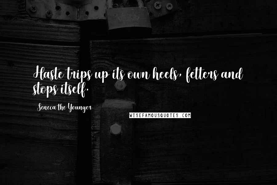 Seneca The Younger Quotes: Haste trips up its own heels, fetters and stops itself.