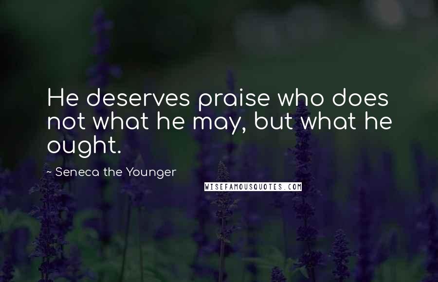Seneca The Younger Quotes: He deserves praise who does not what he may, but what he ought.
