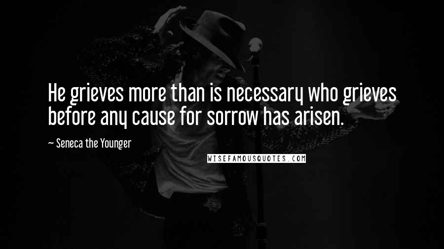 Seneca The Younger Quotes: He grieves more than is necessary who grieves before any cause for sorrow has arisen.