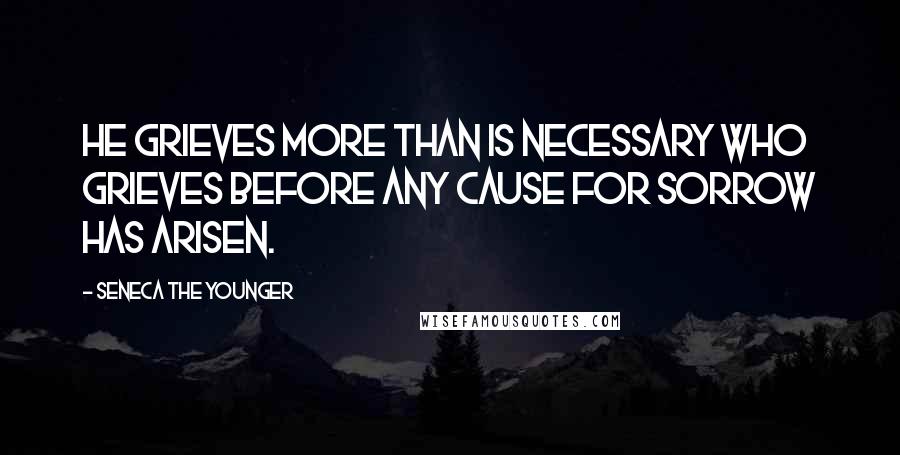 Seneca The Younger Quotes: He grieves more than is necessary who grieves before any cause for sorrow has arisen.