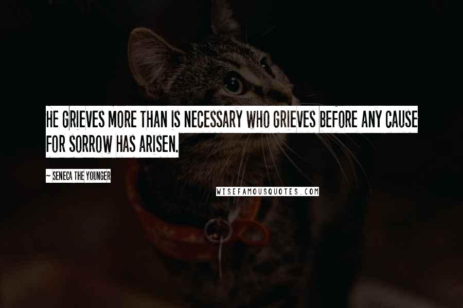 Seneca The Younger Quotes: He grieves more than is necessary who grieves before any cause for sorrow has arisen.