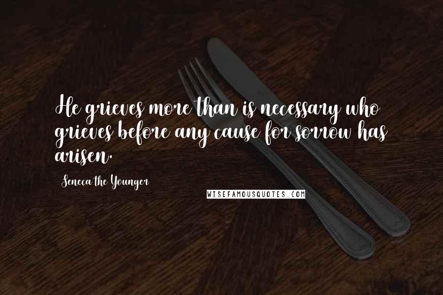 Seneca The Younger Quotes: He grieves more than is necessary who grieves before any cause for sorrow has arisen.