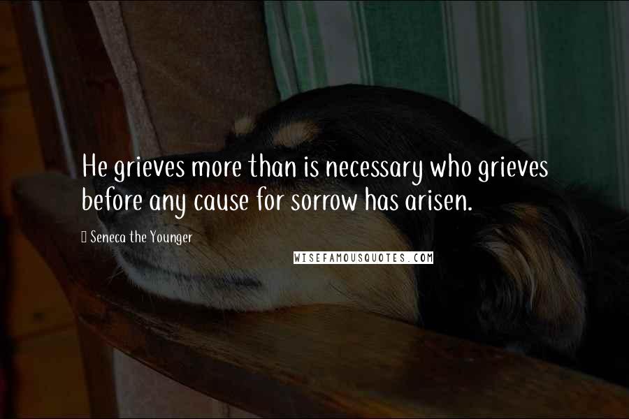 Seneca The Younger Quotes: He grieves more than is necessary who grieves before any cause for sorrow has arisen.