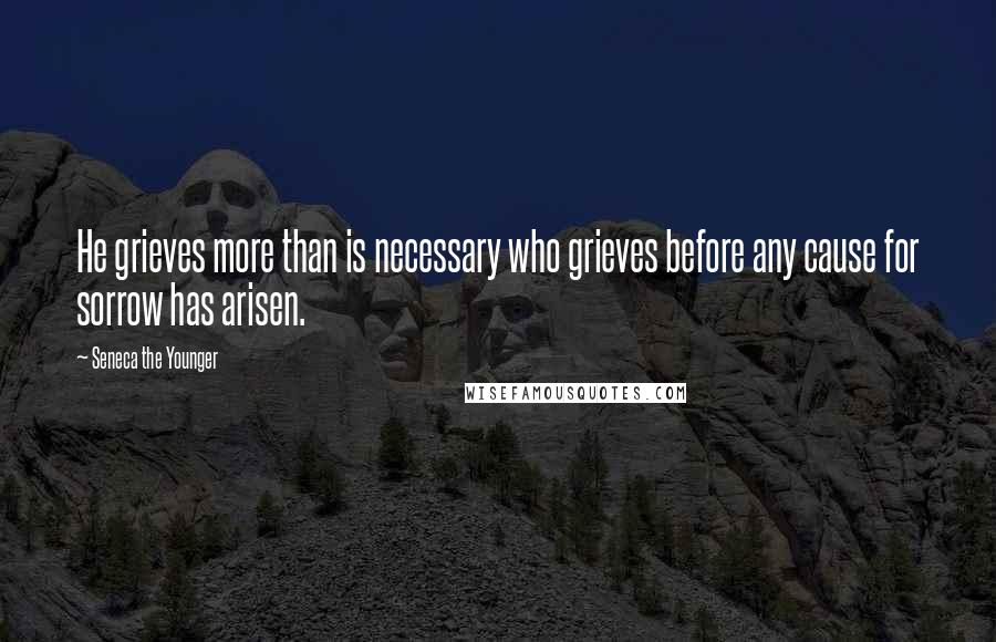 Seneca The Younger Quotes: He grieves more than is necessary who grieves before any cause for sorrow has arisen.