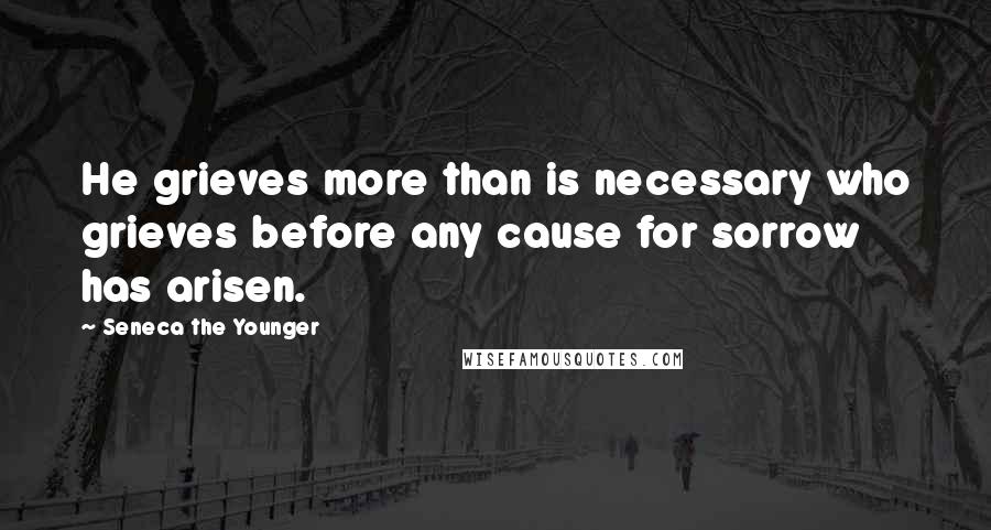 Seneca The Younger Quotes: He grieves more than is necessary who grieves before any cause for sorrow has arisen.
