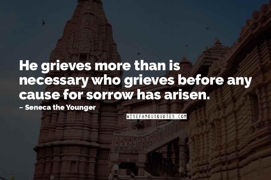 Seneca The Younger Quotes: He grieves more than is necessary who grieves before any cause for sorrow has arisen.