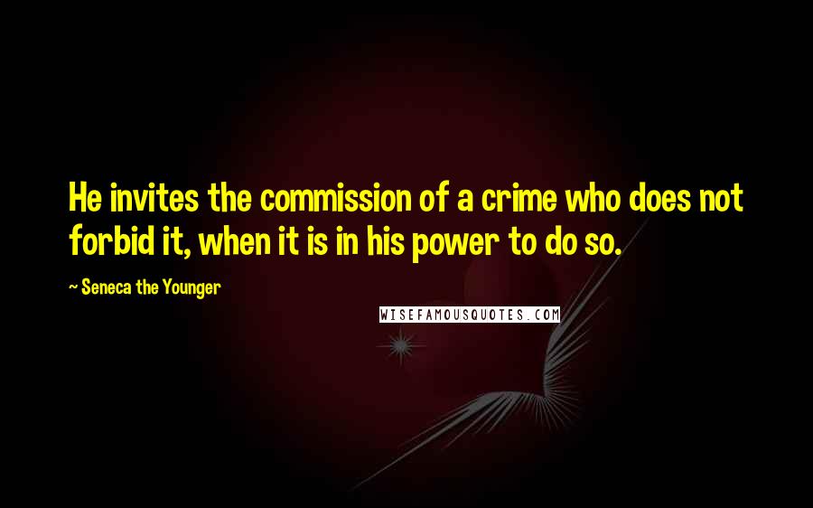 Seneca The Younger Quotes: He invites the commission of a crime who does not forbid it, when it is in his power to do so.