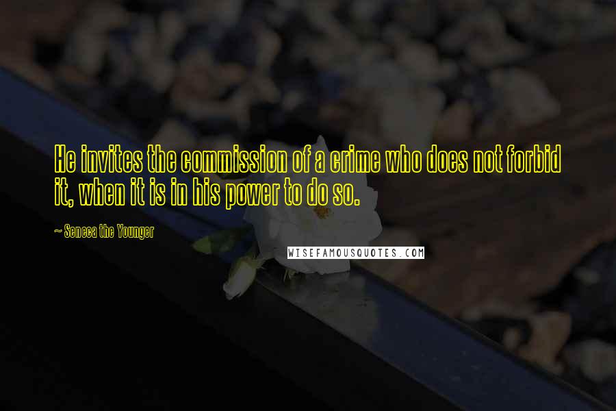 Seneca The Younger Quotes: He invites the commission of a crime who does not forbid it, when it is in his power to do so.