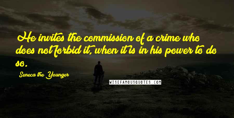 Seneca The Younger Quotes: He invites the commission of a crime who does not forbid it, when it is in his power to do so.