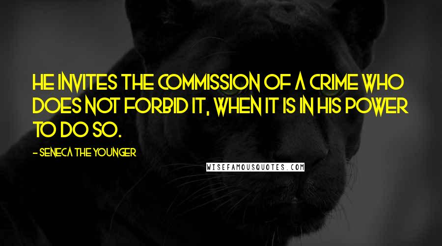 Seneca The Younger Quotes: He invites the commission of a crime who does not forbid it, when it is in his power to do so.